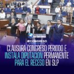Clausuran periodo ordinario en el Congreso de San Luis Potosí e instalan Diputación Permanente para el receso