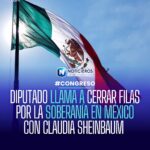 Diputado pide unidad nacional en torno a Sheinbaum ante posibles operaciones extranjeras