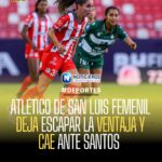 ATLÉTICO DE SAN LUIS FEMENIL DEJA ESCAPAR LA VENTAJA Y CAE ANTE SANTOS