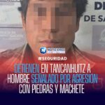 DETIENEN EN TANCANHUITZ A HOMBRE SEÑALADO POR AGRESIÓN CON PIEDRAS Y MACHETE