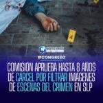 COMISIÓN APRUEBA HASTA 8 AÑOS DE CÁRCEL POR FILTRAR IMÁGENES DE ESCENAS DEL CRIMEN EN SLP